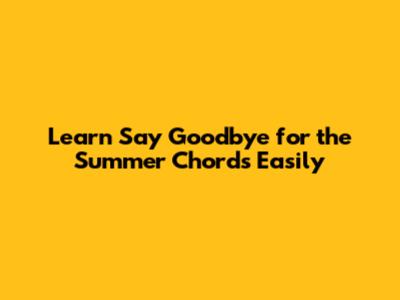 Learn 'Say Goodbye for the Summer' Chords Easily