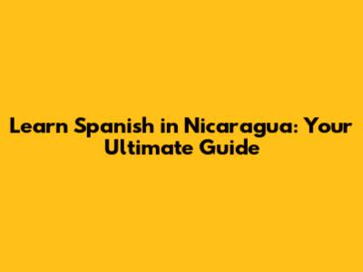 Learn Spanish in Nicaragua: Your Ultimate Guide