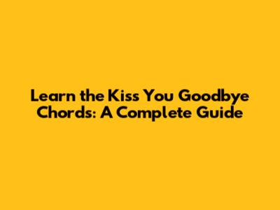 Learn the "Kiss You Goodbye" Chords: A Complete Guide
