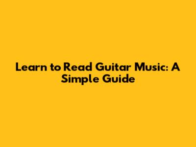 Learn to Read Guitar Music: A Simple Guide