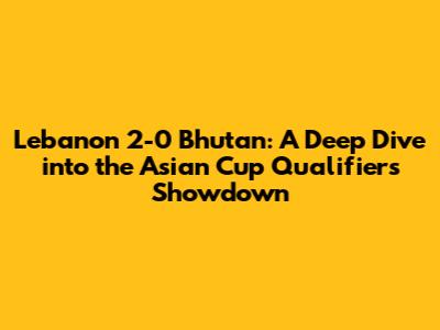 Lebanon 2-0 Bhutan: A Deep Dive into the Asian Cup Qualifiers Showdown