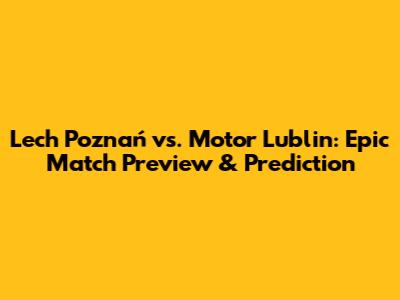 Lech Poznań vs. Motor Lublin: Epic Match Preview & Prediction