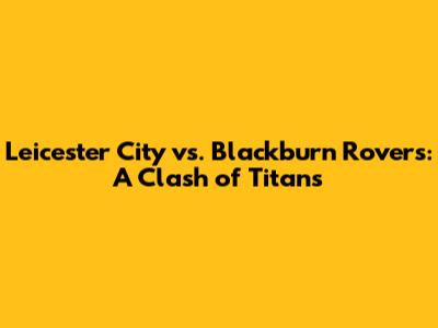 Leicester City vs. Blackburn Rovers: A Clash of Titans