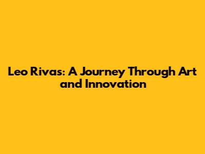 Leo Rivas: A Journey Through Art and Innovation