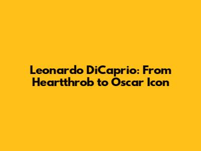 Leonardo DiCaprio: From Heartthrob to Oscar Icon