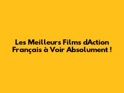 Les Meilleurs Films d'Action Français à Voir Absolument !