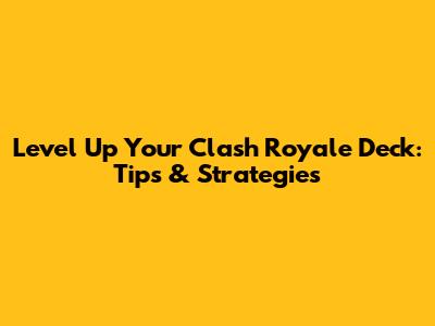 Level Up Your Clash Royale Deck: Tips & Strategies