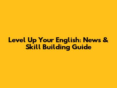 Level Up Your English: News & Skill Building Guide