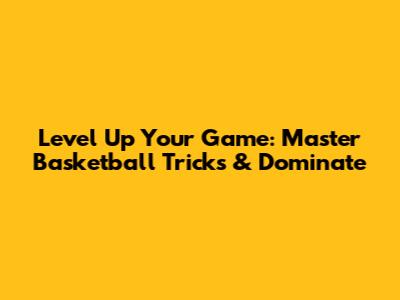 Level Up Your Game: Master Basketball Tricks & Dominate