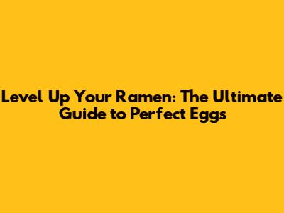 Level Up Your Ramen: The Ultimate Guide to Perfect Eggs