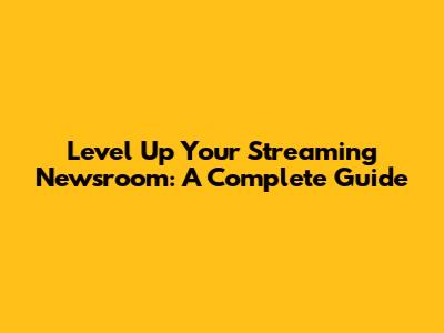 Level Up Your Streaming Newsroom: A Complete Guide