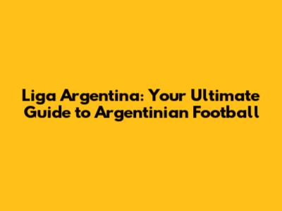 Liga Argentina: Your Ultimate Guide to Argentinian Football
