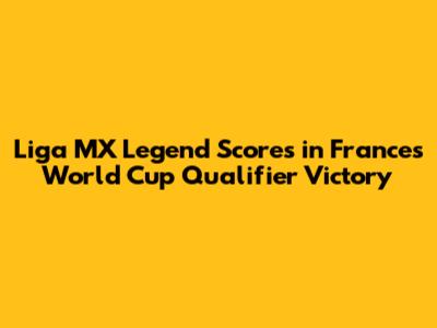 Liga MX Legend Scores in France's World Cup Qualifier Victory