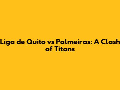Liga de Quito vs Palmeiras: A Clash of Titans