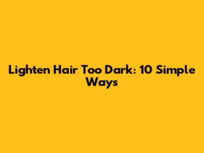 Lighten Hair Too Dark: 10 Simple Ways