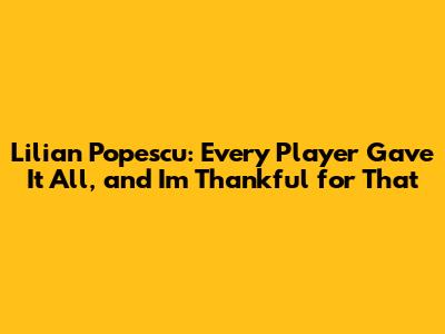 Lilian Popescu: 'Every Player Gave It All, and I'm Thankful for That'