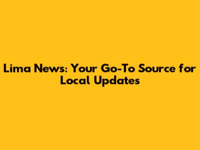 Lima News: Your Go-To Source for Local Updates