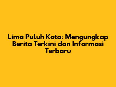 Lima Puluh Kota: Mengungkap Berita Terkini dan Informasi Terbaru