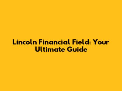 Lincoln Financial Field: Your Ultimate Guide
