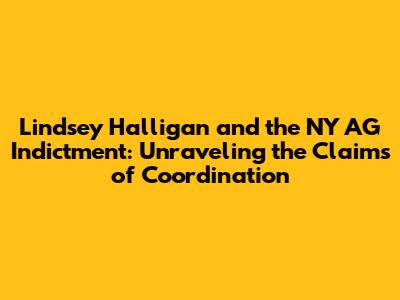 Lindsey Halligan and the NY AG Indictment: Unraveling the Claims of Coordination
