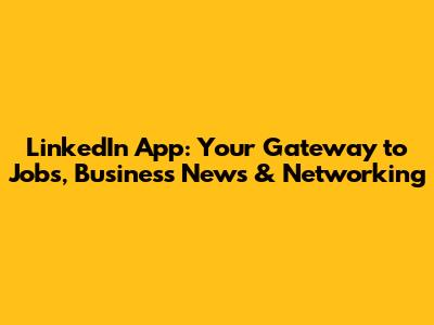 LinkedIn App: Your Gateway to Jobs, Business News & Networking