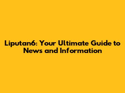 Liputan6: Your Ultimate Guide to News and Information