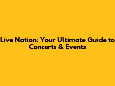 Live Nation: Your Ultimate Guide to Concerts & Events