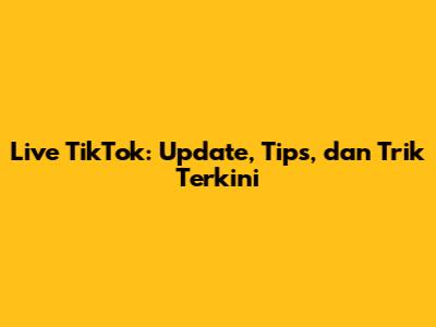 Live TikTok: Update, Tips, dan Trik Terkini