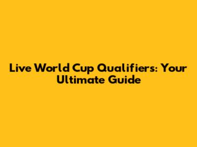 Live World Cup Qualifiers: Your Ultimate Guide