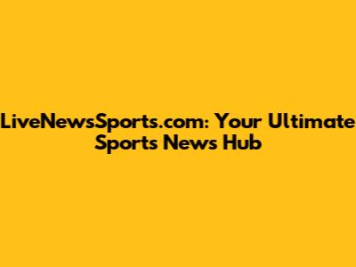 LiveNewsSports.com: Your Ultimate Sports News Hub