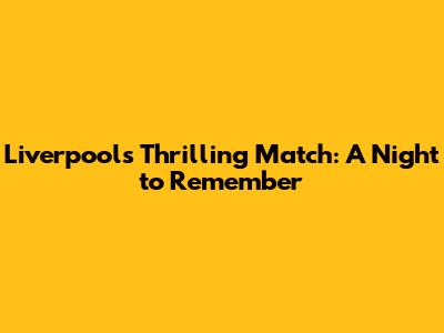 Liverpool's Thrilling Match: A Night to Remember