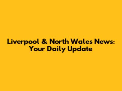 Liverpool & North Wales News: Your Daily Update