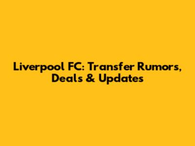 Liverpool FC: Transfer Rumors, Deals & Updates