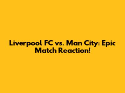 Liverpool FC vs. Man City: Epic Match Reaction!