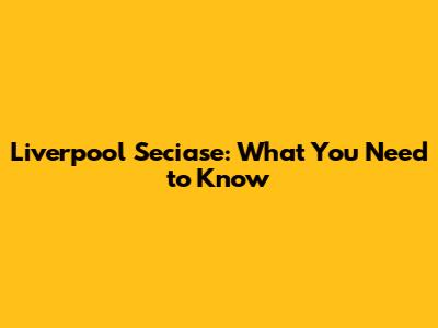 Liverpool Seciase: What You Need to Know
