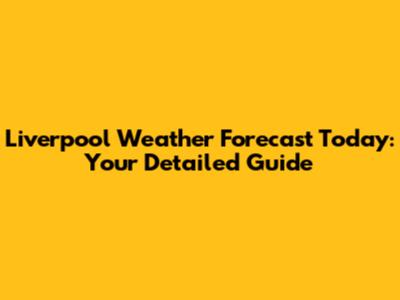 Liverpool Weather Forecast Today: Your Detailed Guide