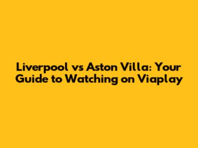 Liverpool vs Aston Villa: Your Guide to Watching on Viaplay