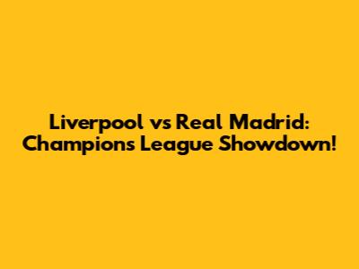 Liverpool vs Real Madrid: Champions League Showdown!