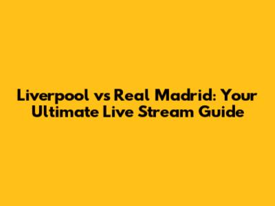 Liverpool vs Real Madrid: Your Ultimate Live Stream Guide
