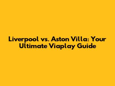 Liverpool vs. Aston Villa: Your Ultimate Viaplay Guide