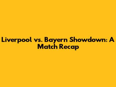 Liverpool vs. Bayern Showdown: A Match Recap