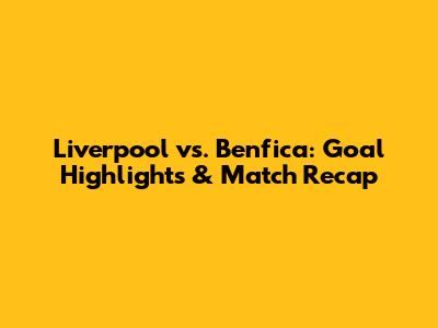 Liverpool vs. Benfica: Goal Highlights & Match Recap