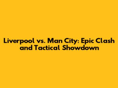 Liverpool vs. Man City: Epic Clash and Tactical Showdown