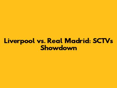 Liverpool vs. Real Madrid: SCTV's Showdown