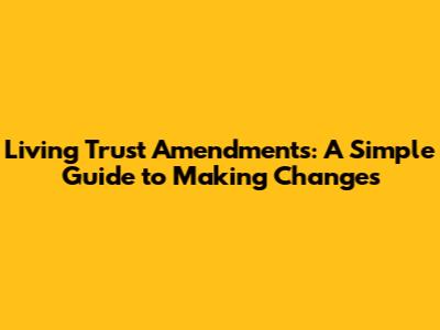 Living Trust Amendments: A Simple Guide to Making Changes