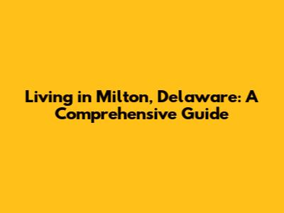 Living in Milton, Delaware: A Comprehensive Guide