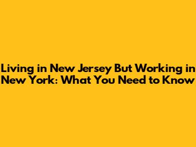 Living in New Jersey But Working in New York: What You Need to Know