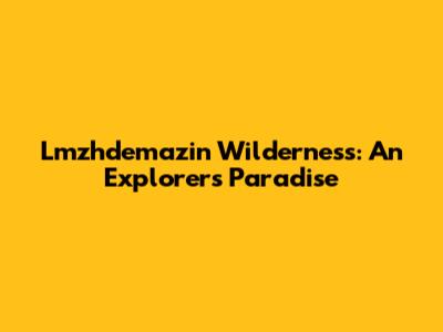Lmzhdemazin Wilderness: An Explorer's Paradise