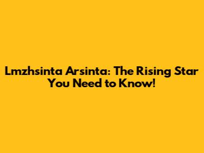 Lmzhsinta Arsinta: The Rising Star You Need to Know!