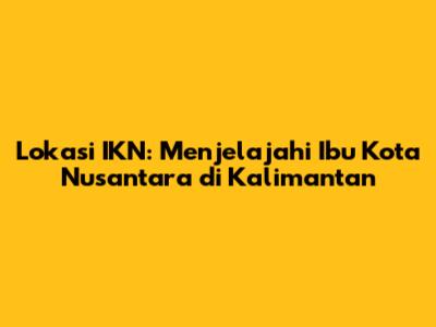 Lokasi IKN: Menjelajahi Ibu Kota Nusantara di Kalimantan